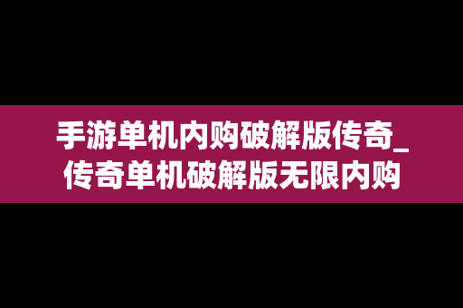 手游单机内购破解版传奇_传奇单机破解版无限内购