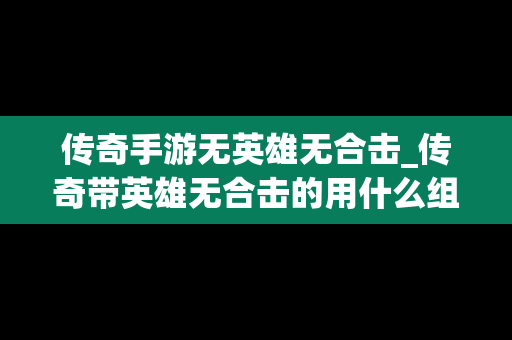 传奇手游无英雄无合击_传奇带英雄无合击的用什么组合