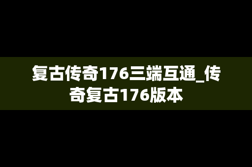 复古传奇176三端互通_传奇复古176版本