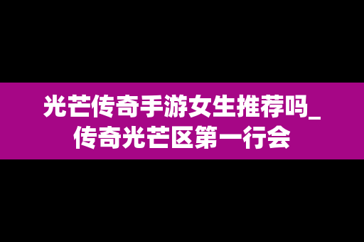 光芒传奇手游女生推荐吗_传奇光芒区第一行会