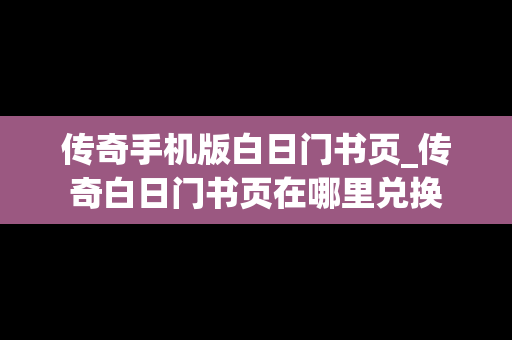 传奇手机版白日门书页_传奇白日门书页在哪里兑换