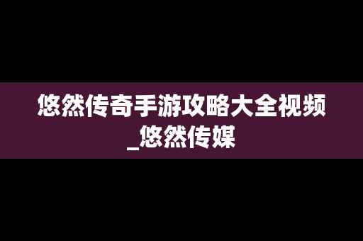 悠然传奇手游攻略大全视频_悠然传媒