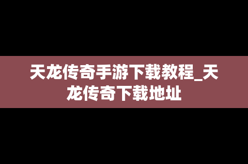 天龙传奇手游下载教程_天龙传奇下载地址