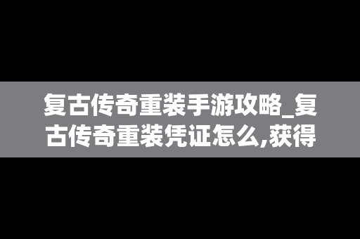 复古传奇重装手游攻略_复古传奇重装凭证怎么,获得