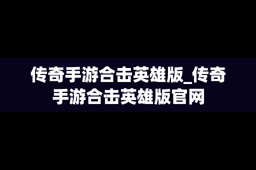 传奇手游合击英雄版_传奇手游合击英雄版官网