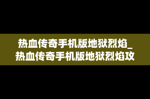 热血传奇手机版地狱烈焰_热血传奇手机版地狱烈焰攻略 热血传奇手机版地狱烈焰_热血传奇手机版地狱烈焰攻略