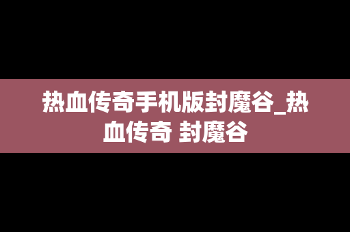 热血传奇手机版封魔谷_热血传奇 封魔谷