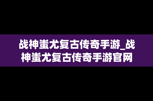 战神蚩尤复古传奇手游_战神蚩尤复古传奇手游官网