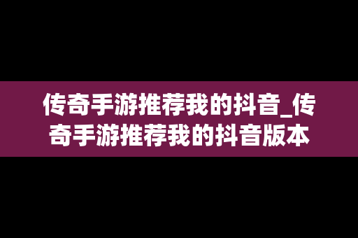 传奇手游推荐我的抖音_传奇手游推荐我的抖音版本