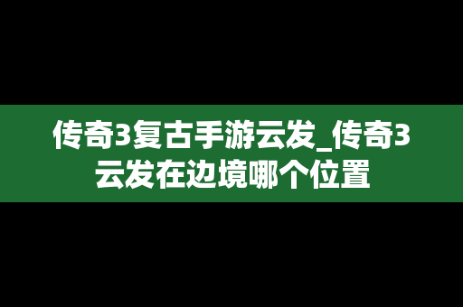 传奇3复古手游云发_传奇3云发在边境哪个位置