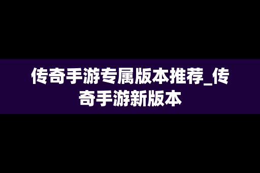 传奇手游专属版本推荐_传奇手游新版本