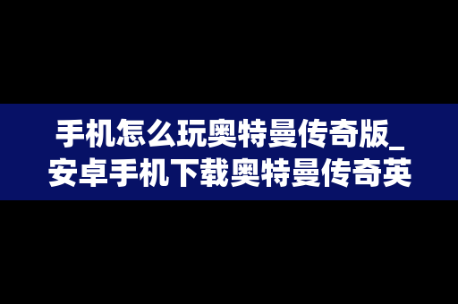 手机怎么玩奥特曼传奇版_安卓手机下载奥特曼传奇英雄破解版教程