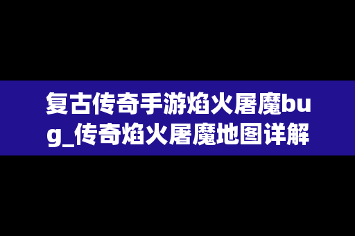 复古传奇手游焰火屠魔bug_传奇焰火屠魔地图详解