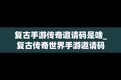 复古手游传奇邀请码是啥_复古传奇世界手游邀请码