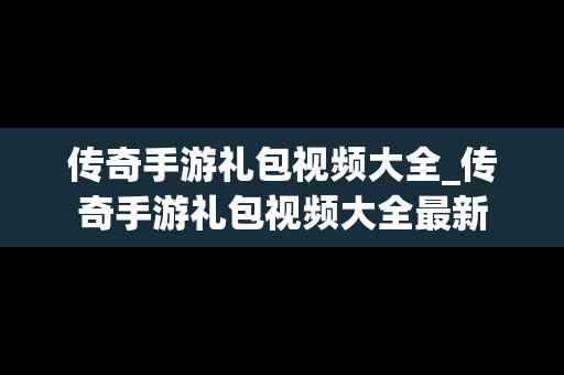 传奇手游礼包视频大全_传奇手游礼包视频大全最新