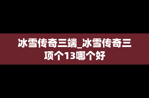 冰雪传奇三端_冰雪传奇三项个13哪个好