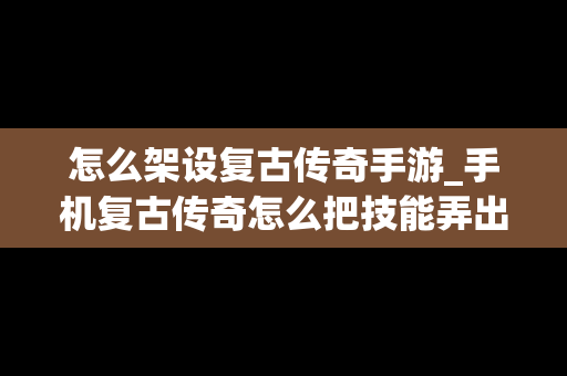 怎么架设复古传奇手游_手机复古传奇怎么把技能弄出来