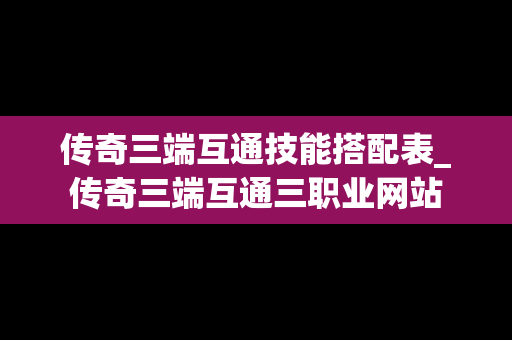传奇三端互通技能搭配表_传奇三端互通三职业网站