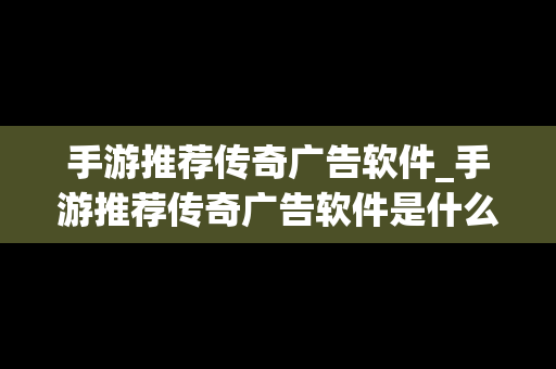 手游推荐传奇广告软件_手游推荐传奇广告软件是什么