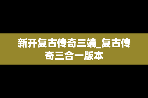 新开复古传奇三端_复古传奇三合一版本