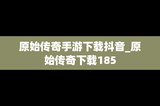 原始传奇手游下载抖音_原始传奇下载185