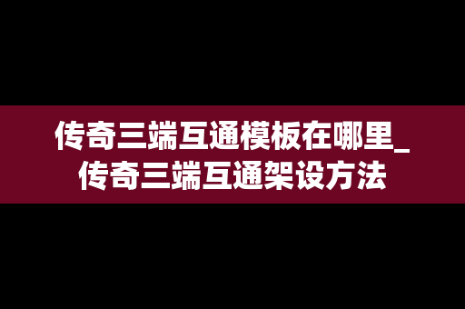 传奇三端互通模板在哪里_传奇三端互通架设方法