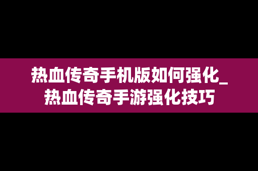 热血传奇手机版如何强化_热血传奇手游强化技巧
