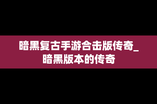 暗黑复古手游合击版传奇_暗黑版本的传奇