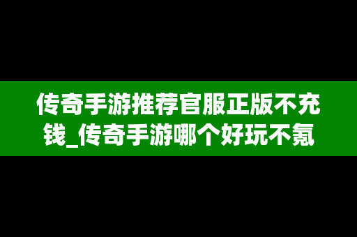 传奇手游推荐官服正版不充钱_传奇手游哪个好玩不氪金