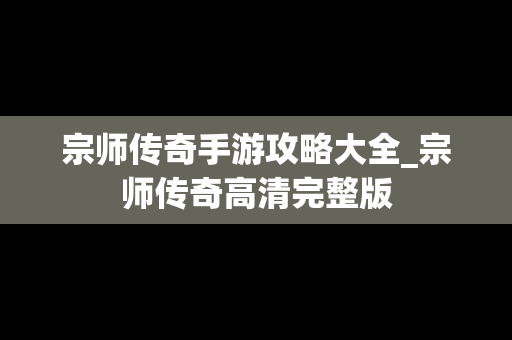 宗师传奇手游攻略大全_宗师传奇高清完整版