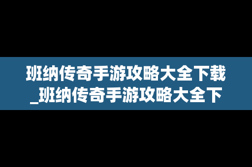 班纳传奇手游攻略大全下载_班纳传奇手游攻略大全下载最新