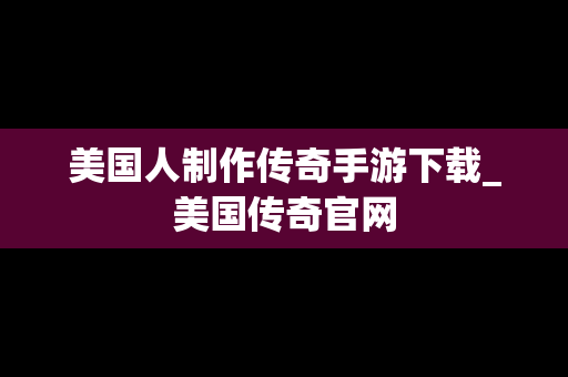 美国人制作传奇手游下载_美国传奇官网