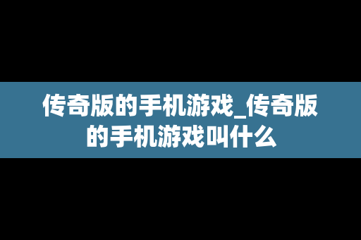 传奇版的手机游戏_传奇版的手机游戏叫什么