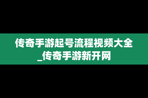 传奇手游起号流程视频大全_传奇手游新开网