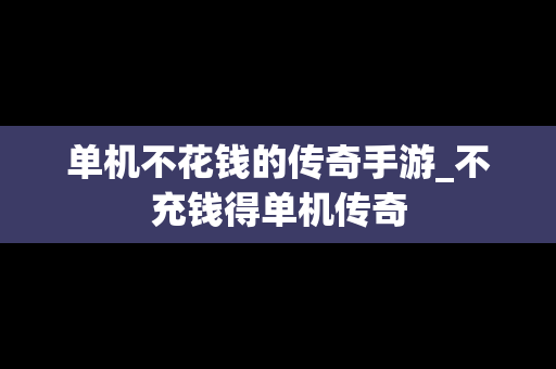 单机不花钱的传奇手游_不充钱得单机传奇