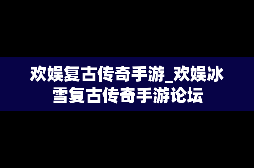 欢娱复古传奇手游_欢娱冰雪复古传奇手游论坛