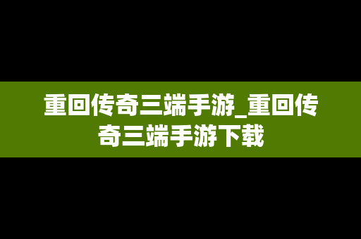 重回传奇三端手游_重回传奇三端手游下载