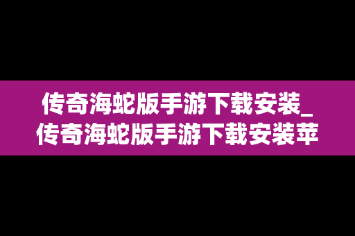 传奇海蛇版手游下载安装_传奇海蛇版手游下载安装苹果