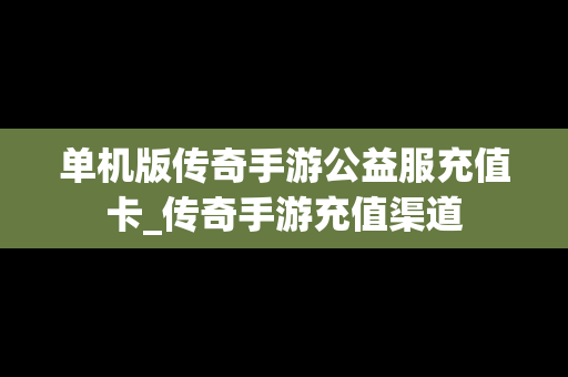 单机版传奇手游公益服充值卡_传奇手游充值渠道
