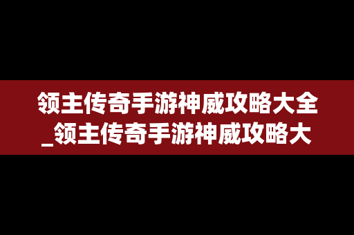 领主传奇手游神威攻略大全_领主传奇手游神威攻略大全最新