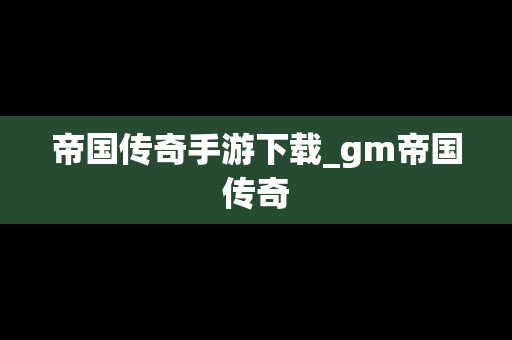 帝国传奇手游下载_gm帝国传奇