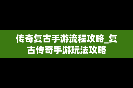 传奇复古手游流程攻略_复古传奇手游玩法攻略