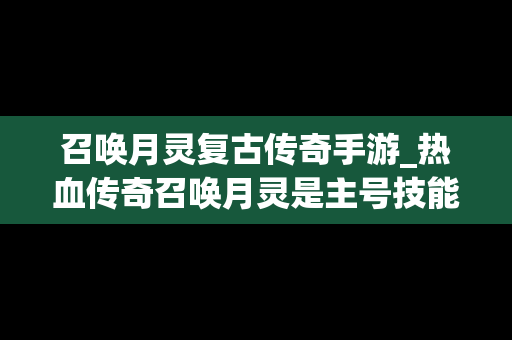 召唤月灵复古传奇手游_热血传奇召唤月灵是主号技能还是英雄技能