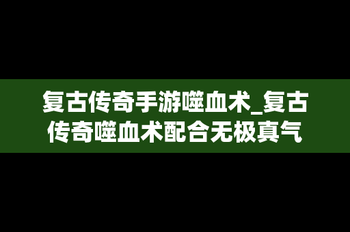 复古传奇手游噬血术_复古传奇噬血术配合无极真气