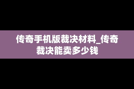 传奇手机版裁决材料_传奇裁决能卖多少钱
