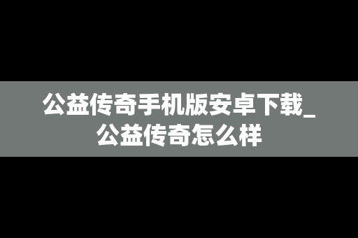 公益传奇手机版安卓下载_公益传奇怎么样