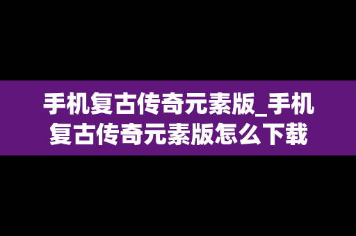 手机复古传奇元素版_手机复古传奇元素版怎么下载