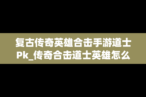复古传奇英雄合击手游道士Pk_传奇合击道士英雄怎么练精神力战法