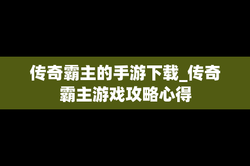 传奇霸主的手游下载_传奇霸主游戏攻略心得