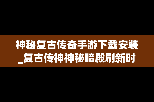 神秘复古传奇手游下载安装_复古传神神秘暗殿刷新时间